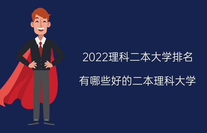 2022理科二本大学排名 有哪些好的二本理科大学